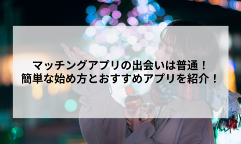 マッチングアプリの出会いは普通！簡単な始め方とおすすめアプリを紹介！