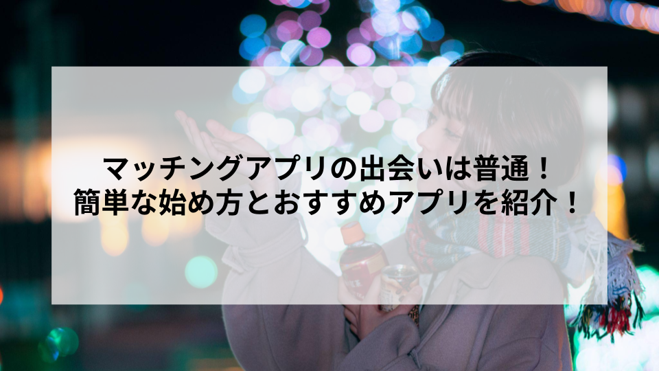 マッチングアプリの出会いは普通！簡単な始め方とおすすめアプリを紹介！