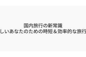 国内旅行の新常識忙しいあなたのための時短＆効率的な旅行術