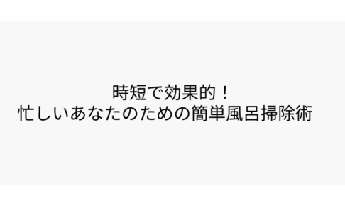 時短で効果的！忙しいあなたのための簡単風呂掃除術