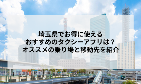 埼玉県でお得に使えるおすすめのタクシーアプリは？オススメの乗り場と移動先を紹介