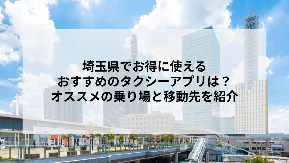 埼玉県でお得に使えるおすすめのタクシーアプリは？オススメの乗り場と移動先を紹介