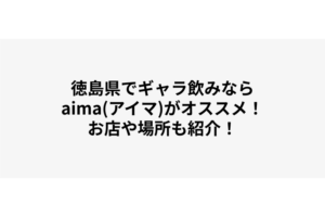 徳島でギャラ飲みするならaima（アイマ）がオススメ！お店や場所も紹介！