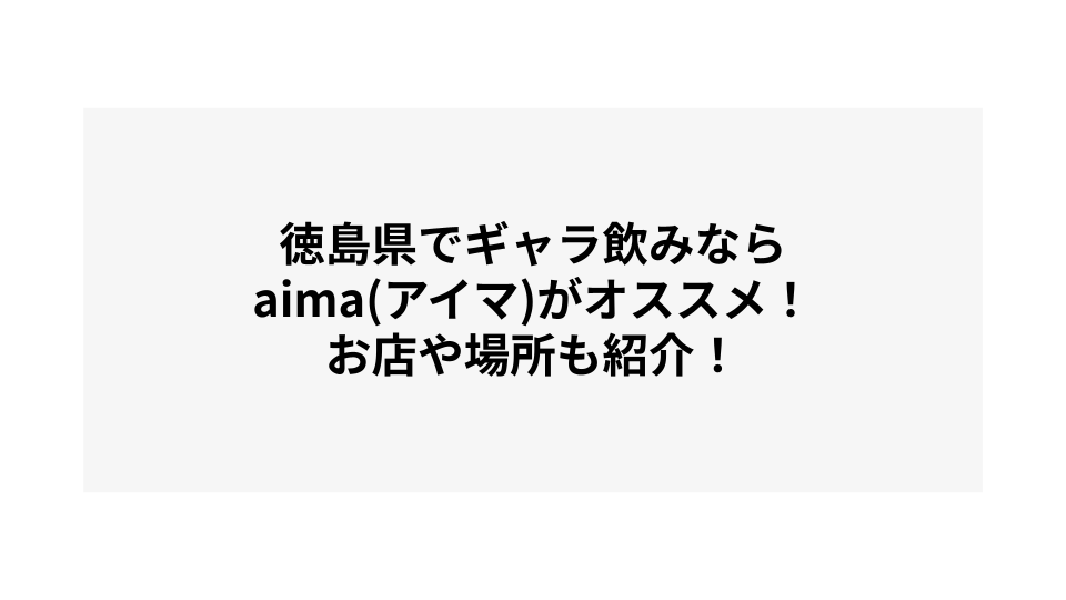 徳島でギャラ飲みするならaima（アイマ）がオススメ！お店や場所も紹介！