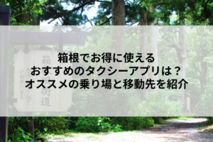 箱根でお得に使えるおすすめのタクシーアプリは？オススメの乗り場と移動先を紹介