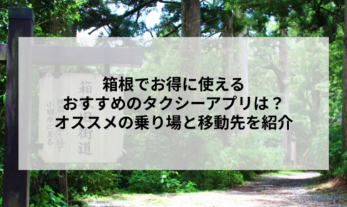 箱根でお得に使えるおすすめのタクシーアプリは？オススメの乗り場と移動先を紹介