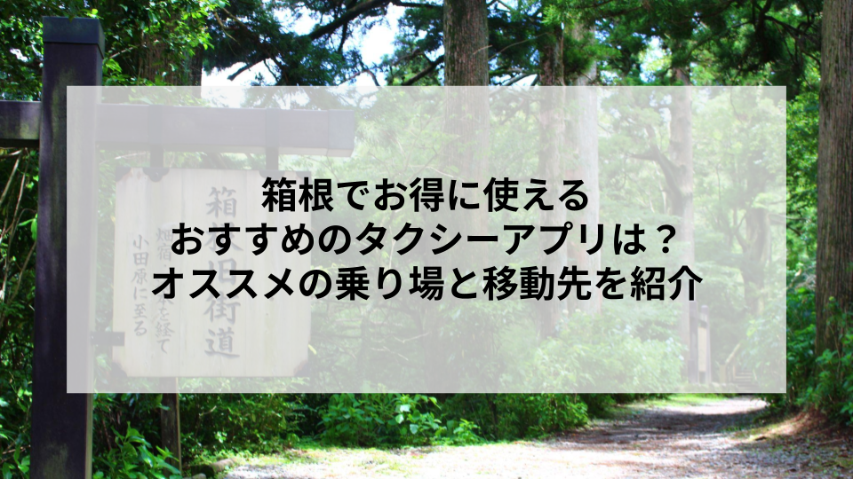 箱根でお得に使えるおすすめのタクシーアプリは？オススメの乗り場と移動先を紹介