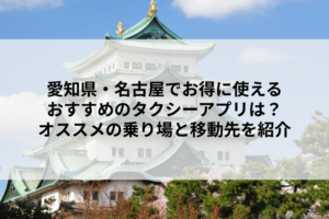 愛知県・名古屋でお得に使えるおすすめのタクシーアプリは？オススメの乗り場と移動先を紹介