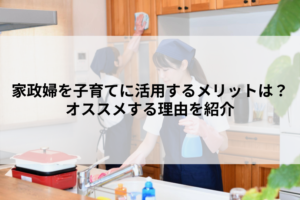 家政婦を子育てに活用するメリットは？オススメする理由を紹介