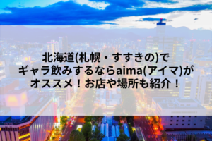 北海道(札幌・すすきの)でギャラ飲みするならaima(アイマ)がオススメ！お店や場所も紹介！