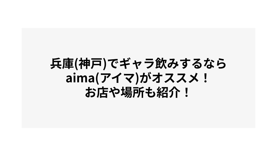 兵庫(神戸)でギャラ飲みするならaima(アイマ)がオススメ！お店や場所も紹介！