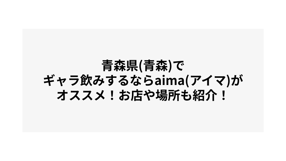 青森県(青森)でギャラ飲みするならaima(アイマ)がオススメ！お店や場所も紹介！