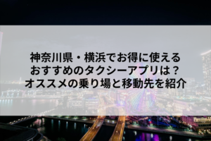 神奈川県・横浜でお得に使えるおすすめのタクシーアプリは？オススメの乗り場と移動先を紹介