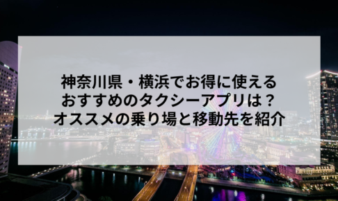 神奈川県・横浜でお得に使えるおすすめのタクシーアプリは？オススメの乗り場と移動先を紹介