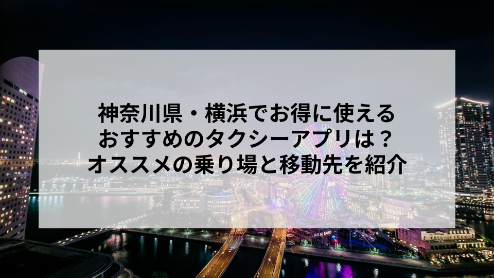 神奈川県・横浜でお得に使えるおすすめのタクシーアプリは？オススメの乗り場と移動先を紹介