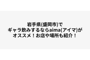 岩手県(盛岡市)でギャラ飲みするならaima(アイマ)がオススメ！お店や場所も紹介！