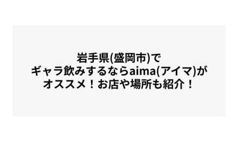 岩手県(盛岡市)でギャラ飲みするならaima(アイマ)がオススメ！お店や場所も紹介！