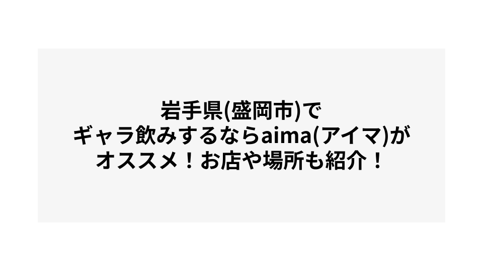 岩手県(盛岡市)でギャラ飲みするならaima(アイマ)がオススメ！お店や場所も紹介！