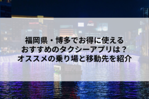 福岡県・博多でお得に使えるおすすめのタクシーアプリは？オススメの乗り場と移動先を紹介