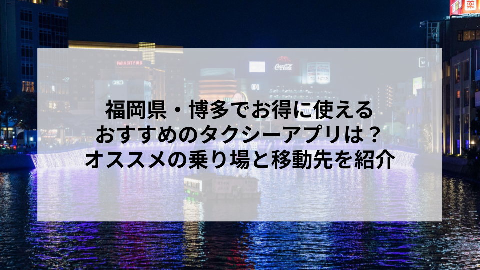 福岡県・博多でお得に使えるおすすめのタクシーアプリは？オススメの乗り場と移動先を紹介