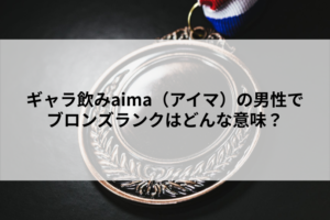 ギャラ飲みaima（アイマ）の男性でブロンズランクはどんな意味？