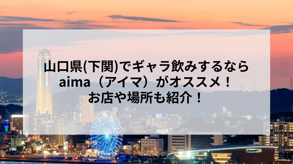 山口県(下関)でギャラ飲みするならaima（アイマ）がオススメ！お店や場所も紹介！