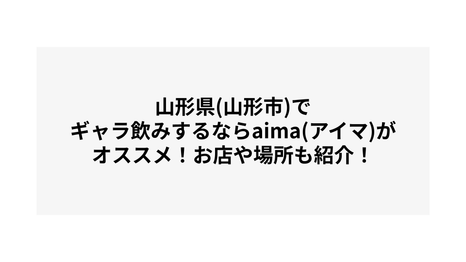 山形県(山形市)でギャラ飲みするならaima(アイマ)がオススメ！お店や場所も紹介！