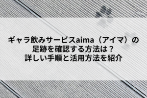 ギャラ飲みサービスaima（アイマ）の足跡を確認する方法は？詳しい手順と活用方法を紹介