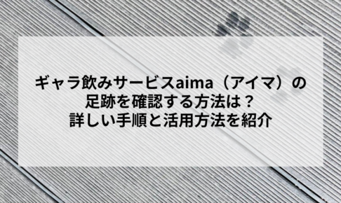 ギャラ飲みサービスaima（アイマ）の足跡を確認する方法は？詳しい手順と活用方法を紹介