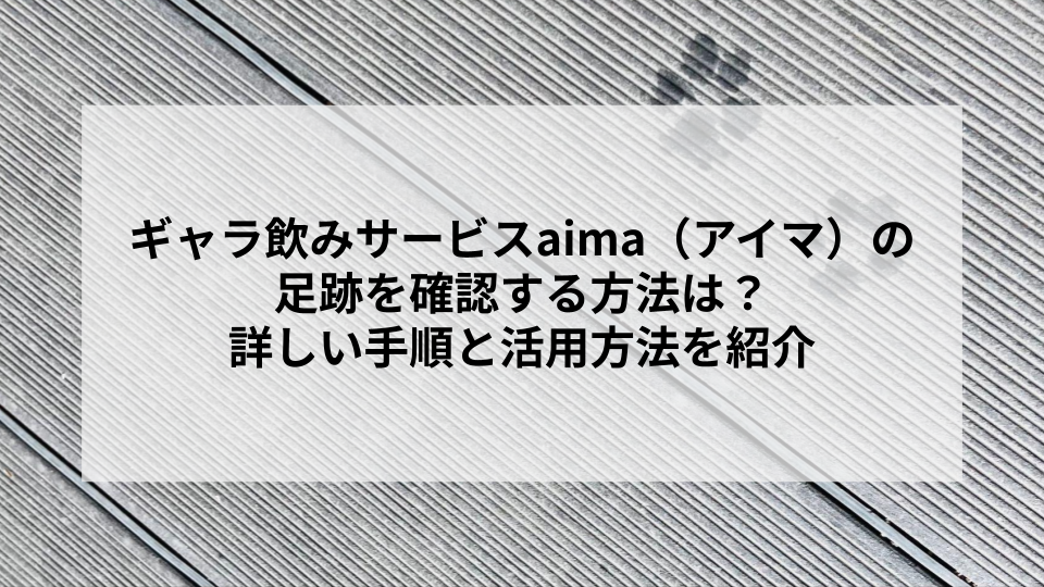 ギャラ飲みサービスaima（アイマ）の足跡を確認する方法は？詳しい手順と活用方法を紹介