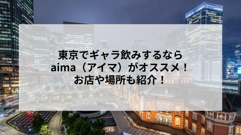 東京でギャラ飲みするならaima（アイマ）がオススメ！お店や場所も紹介！