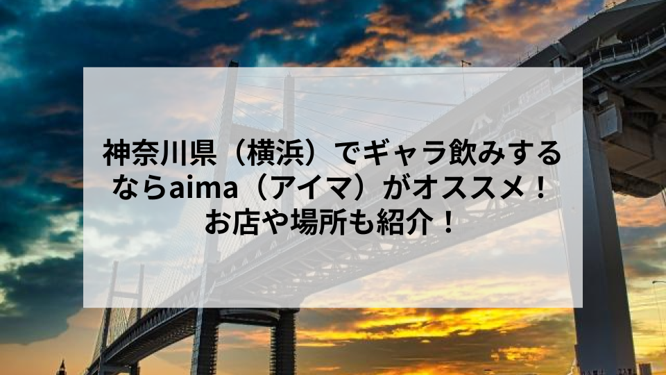 神奈川県（横浜）でギャラ飲みするならaima（アイマ）がオススメ！お店や場所も紹介！