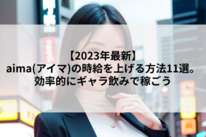 【2023年最新】aima(アイマ)の時給を上げる方法11選。効率的にギャラ飲みで稼ごう