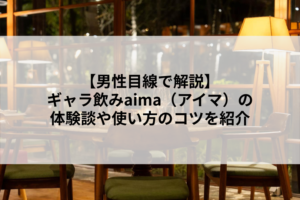 【男性目線で解説】ギャラ飲みaima（アイマ）の体験談や使い方のコツを紹介