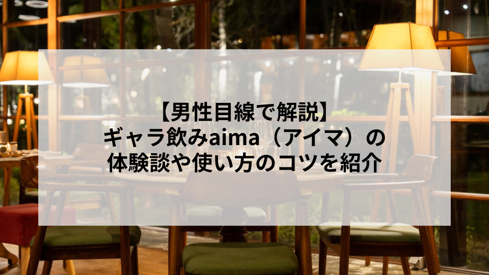 【男性目線で解説】ギャラ飲みaima（アイマ）の体験談や使い方のコツを紹介