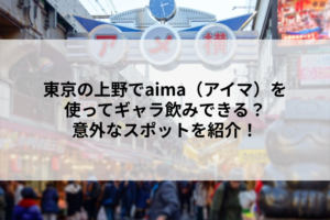 東京の上野でaima（アイマ）を使ってギャラ飲みできる？意外なスポットを紹介！