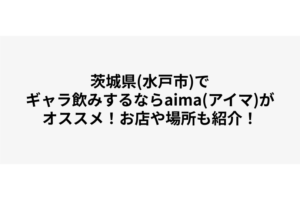 茨城県(水戸市)でギャラ飲みするならaima(アイマ)がオススメ！お店や場所も紹介！