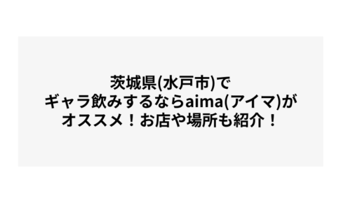 茨城県(水戸市)でギャラ飲みするならaima(アイマ)がオススメ！お店や場所も紹介！