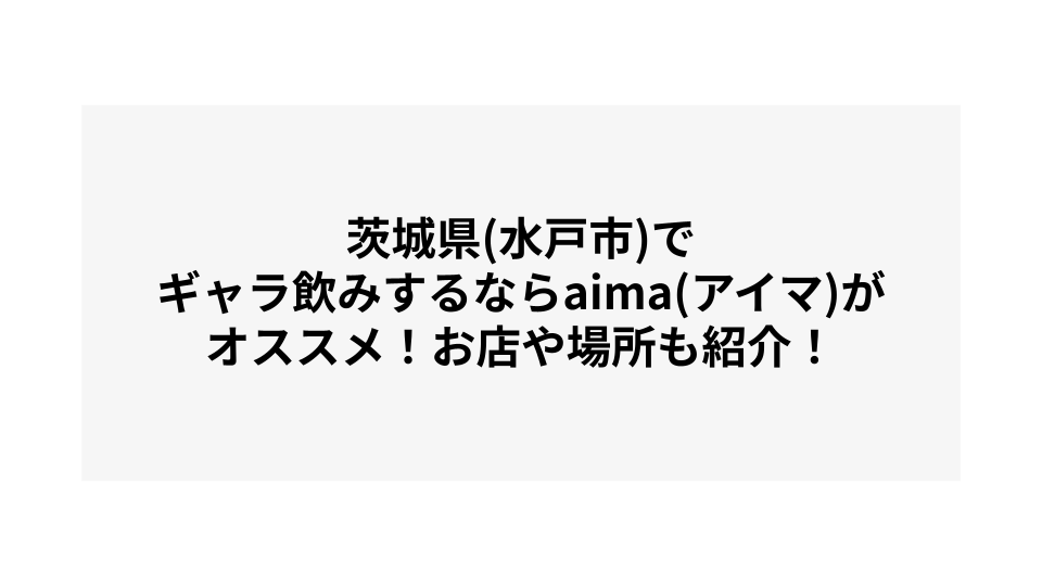 茨城県(水戸市)でギャラ飲みするならaima(アイマ)がオススメ！お店や場所も紹介！