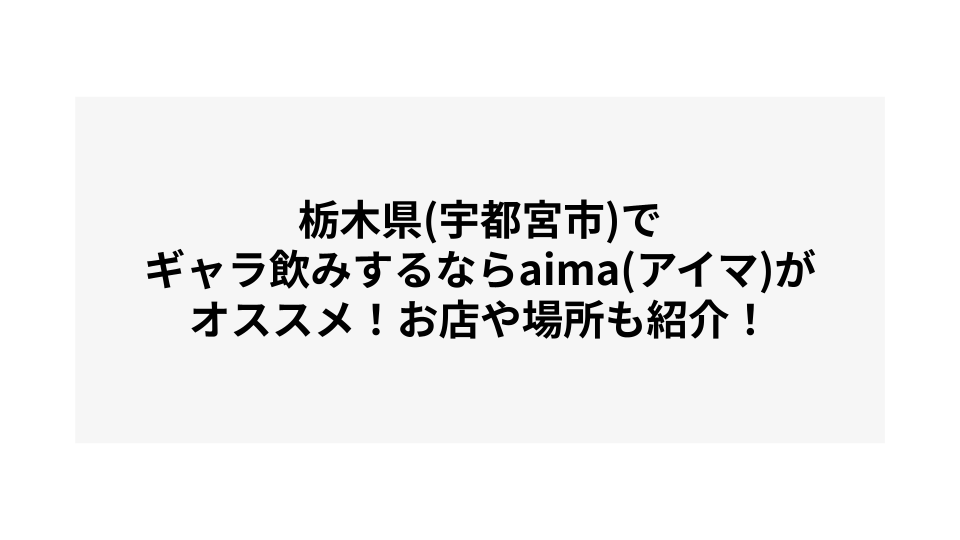 栃木県(宇都宮市)でギャラ飲みするならaima(アイマ)がオススメ！お店や場所も紹介！