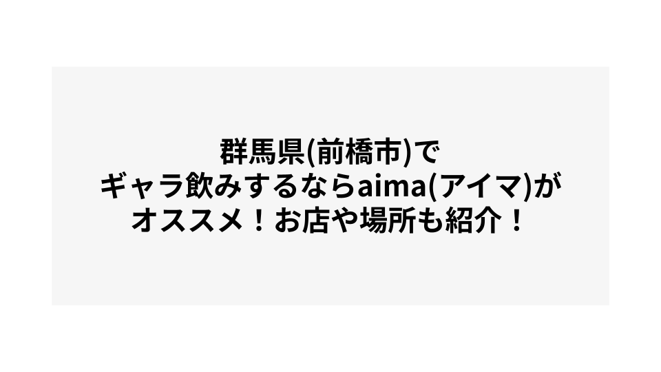 群馬県(前橋市)でギャラ飲みするならaima(アイマ)がオススメ！お店や場所も紹介！