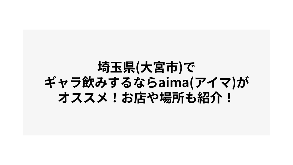 埼玉県(さいたま市)でギャラ飲みするならaima(アイマ)がオススメ！お店や場所も紹介！