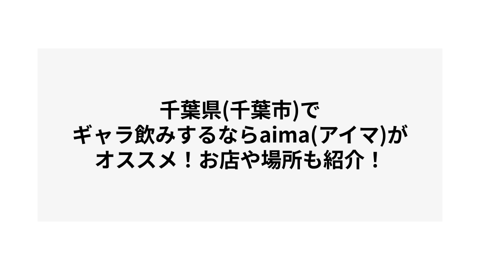 千葉県(千葉市)でギャラ飲みするならaima(アイマ)がオススメ！お店や場所も紹介！