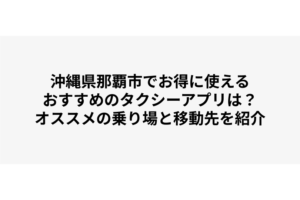 沖縄県那覇市でお得に使えるおすすめのタクシーアプリは？オススメの乗り場と移動先を紹介