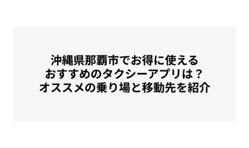 沖縄県那覇市でお得に使えるおすすめのタクシーアプリは？オススメの乗り場と移動先を紹介