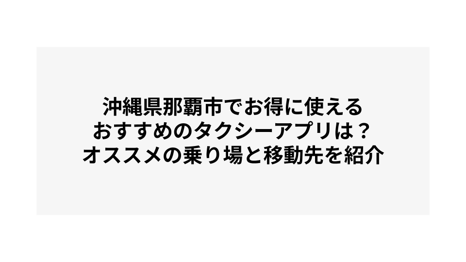 沖縄県那覇市でお得に使えるおすすめのタクシーアプリは？オススメの乗り場と移動先を紹介