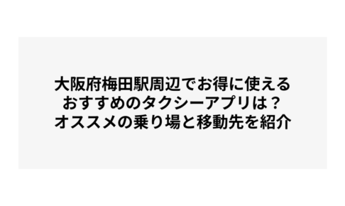 大阪府梅田駅周辺でお得に使えるおすすめのタクシーアプリは？オススメの乗り場と移動先を紹介