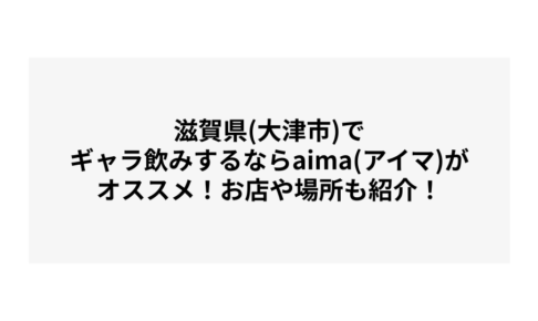 滋賀県(大津市)でギャラ飲みするならaima(アイマ)がオススメ！お店や場所も紹介！