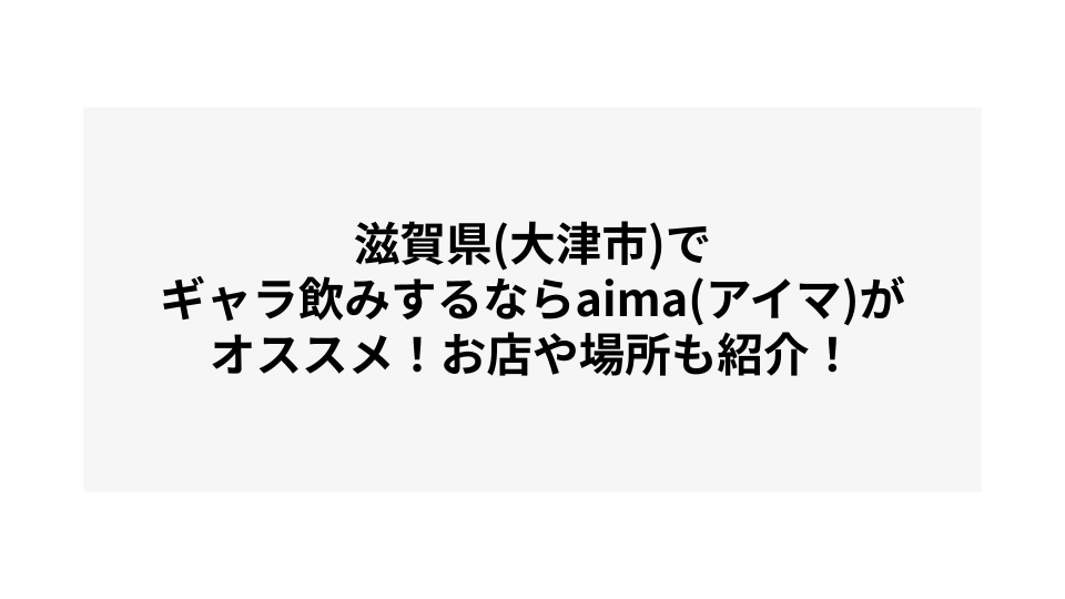 滋賀県(大津市)でギャラ飲みするならaima(アイマ)がオススメ！お店や場所も紹介！