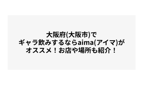 大阪府(大阪市)でギャラ飲みするならaima(アイマ)がオススメ！お店や場所も紹介！